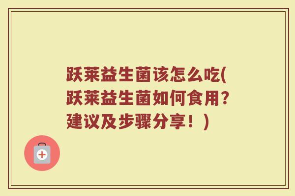 跃莱益生菌该怎么吃(跃莱益生菌如何食用？建议及步骤分享！)