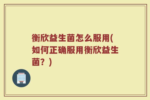 衡欣益生菌怎么服用(如何正确服用衡欣益生菌？)