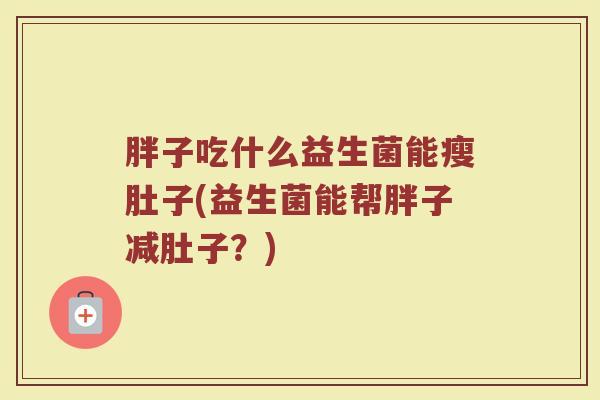 胖子吃什么益生菌能瘦肚子(益生菌能帮胖子减肚子？)