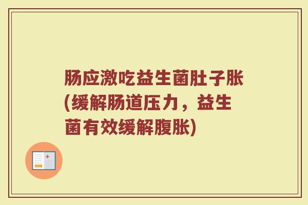肠应激吃益生菌肚子胀(缓解肠道压力，益生菌有效缓解腹胀)