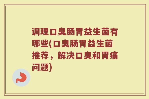 调理口臭肠胃益生菌有哪些(口臭肠胃益生菌推荐，解决口臭和胃痛问题)