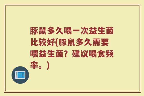 豚鼠多久喂一次益生菌比较好(豚鼠多久需要喂益生菌？建议喂食频率。)