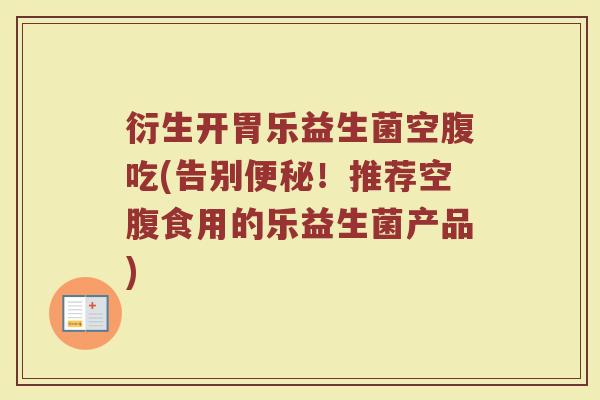 衍生开胃乐益生菌空腹吃(告别便秘！推荐空腹食用的乐益生菌产品)