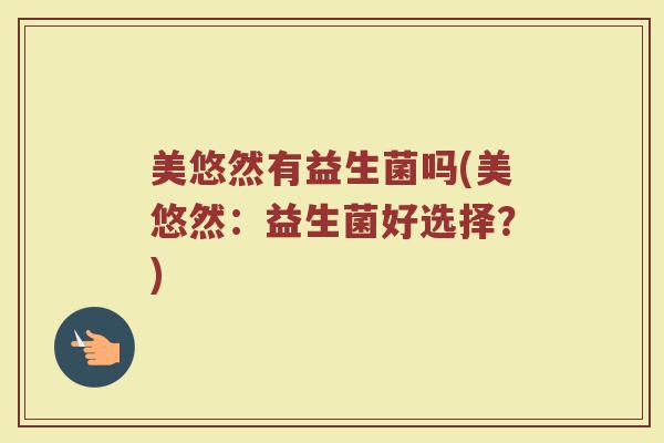 美悠然有益生菌吗(美悠然：益生菌好选择？)