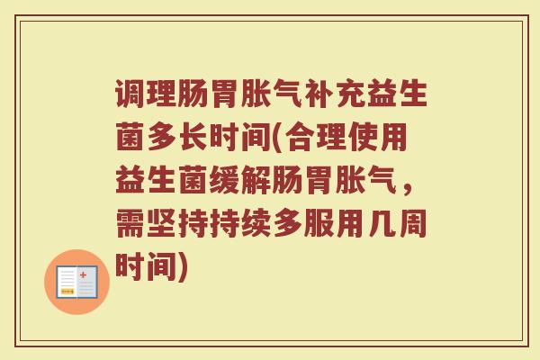 调理肠胃胀气补充益生菌多长时间(合理使用益生菌缓解肠胃胀气，需坚持持续多服用几周时间)