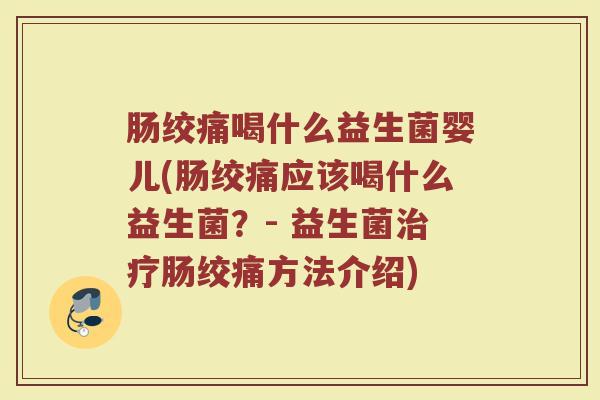 肠绞痛喝什么益生菌婴儿(肠绞痛应该喝什么益生菌？- 益生菌治疗肠绞痛方法介绍)
