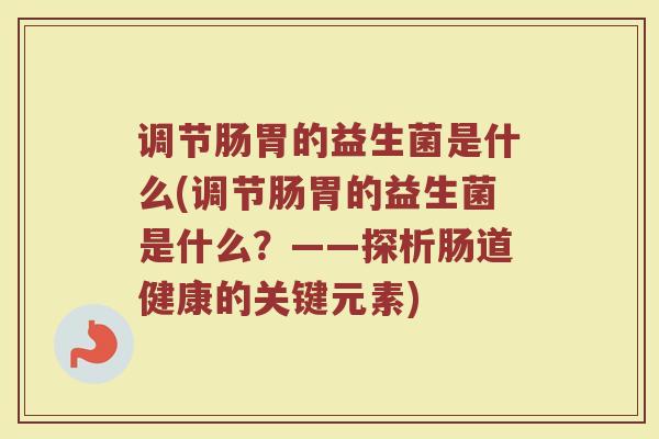 调节肠胃的益生菌是什么(调节肠胃的益生菌是什么？——探析肠道健康的关键元素)
