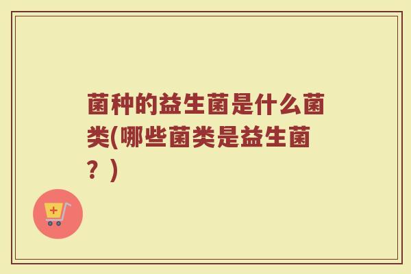 菌种的益生菌是什么菌类(哪些菌类是益生菌？)