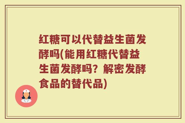 红糖可以代替益生菌发酵吗(能用红糖代替益生菌发酵吗？解密发酵食品的替代品)