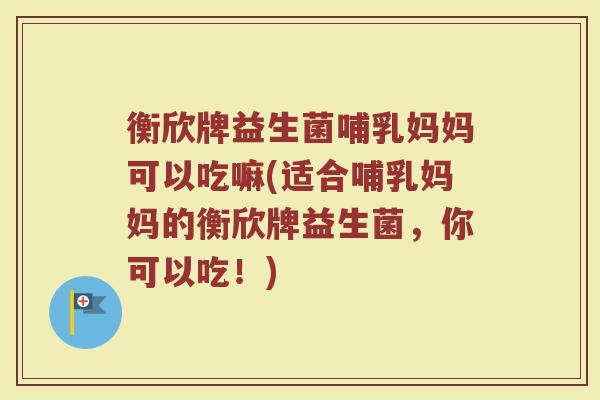衡欣牌益生菌哺乳妈妈可以吃嘛(适合哺乳妈妈的衡欣牌益生菌，你可以吃！)