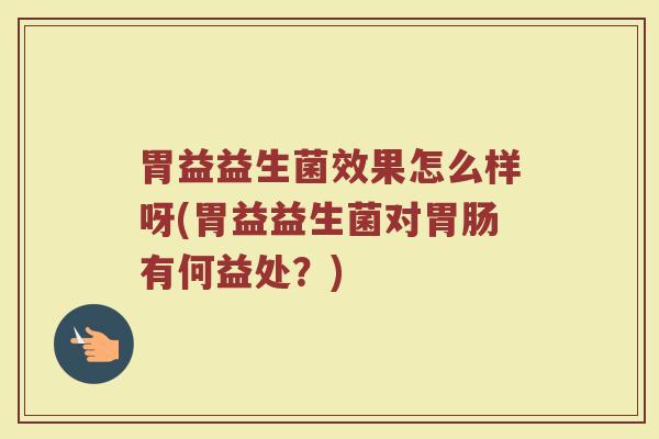胃益益生菌效果怎么样呀(胃益益生菌对胃肠有何益处？)