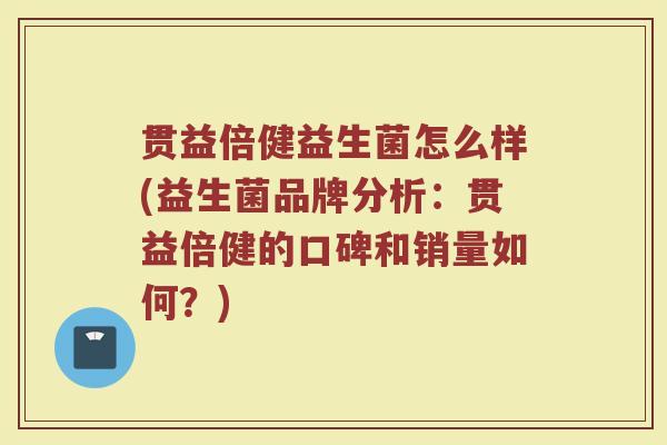 贯益倍健益生菌怎么样(益生菌品牌分析：贯益倍健的口碑和销量如何？)