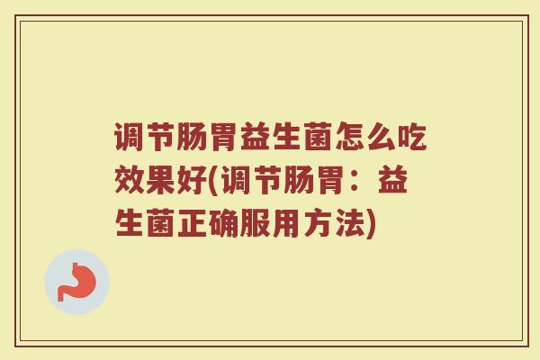 调节肠胃益生菌怎么吃效果好(调节肠胃：益生菌正确服用方法)
