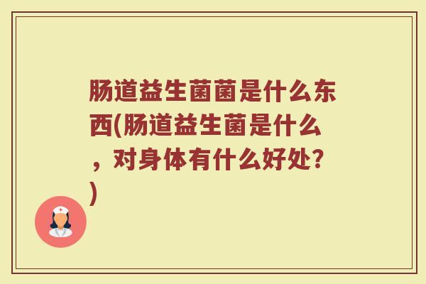 肠道益生菌菌是什么东西(肠道益生菌是什么，对身体有什么好处？)