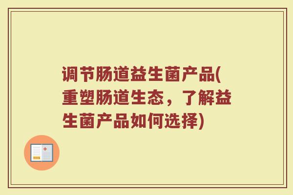 调节肠道益生菌产品(重塑肠道生态，了解益生菌产品如何选择)