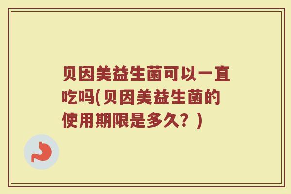 贝因美益生菌可以一直吃吗(贝因美益生菌的使用期限是多久？)