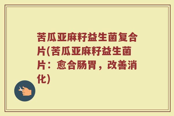 苦瓜亚麻籽益生菌复合片(苦瓜亚麻籽益生菌片：愈合肠胃，改善消化)