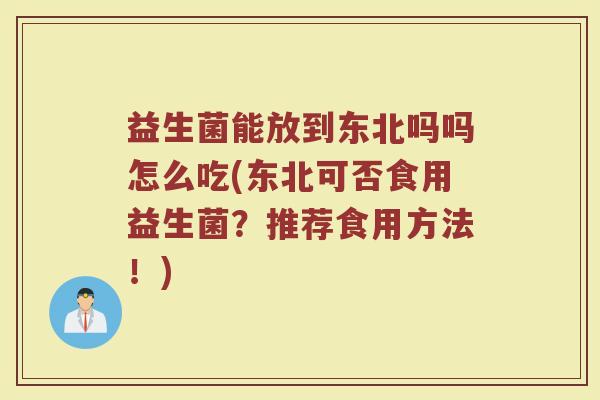 益生菌能放到东北吗吗怎么吃(东北可否食用益生菌？推荐食用方法！)