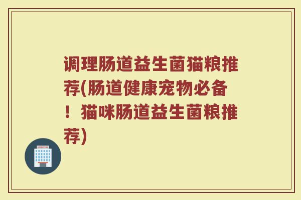 调理肠道益生菌猫粮推荐(肠道健康宠物必备！猫咪肠道益生菌粮推荐)