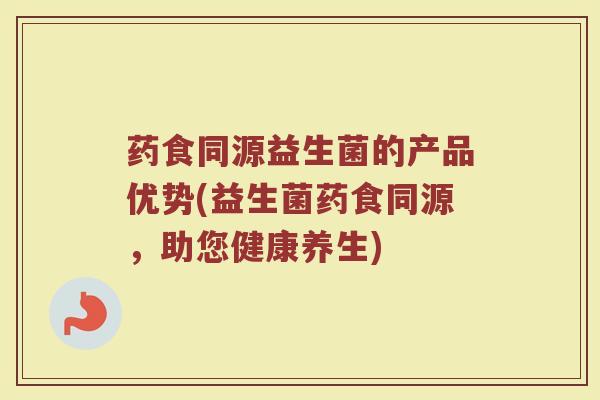 药食同源益生菌的产品优势(益生菌药食同源，助您健康养生)