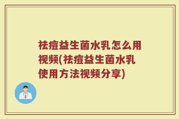 祛痘益生菌水乳怎么用视频(祛痘益生菌水乳使用方法视频分享)