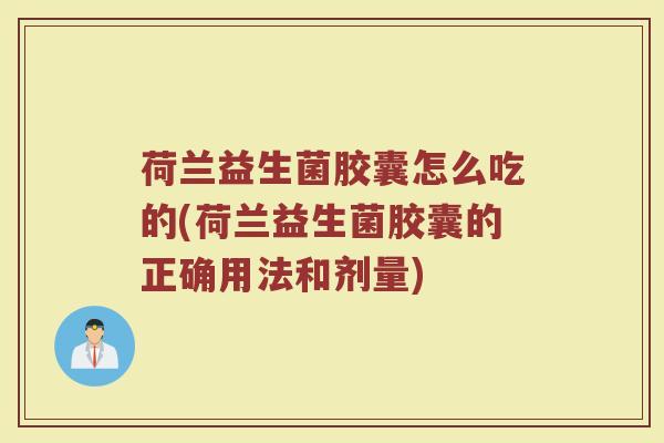 荷兰益生菌胶囊怎么吃的(荷兰益生菌胶囊的正确用法和剂量)