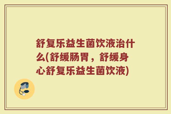 舒复乐益生菌饮液治什么(舒缓肠胃，舒缓身心舒复乐益生菌饮液)