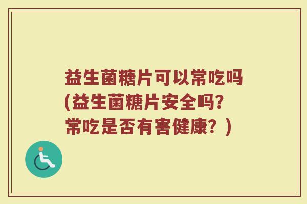 益生菌糖片可以常吃吗(益生菌糖片安全吗？常吃是否有害健康？)