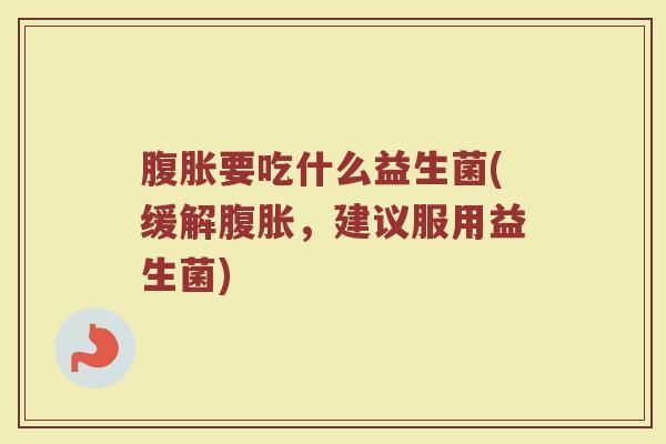 腹胀要吃什么益生菌(缓解腹胀，建议服用益生菌)