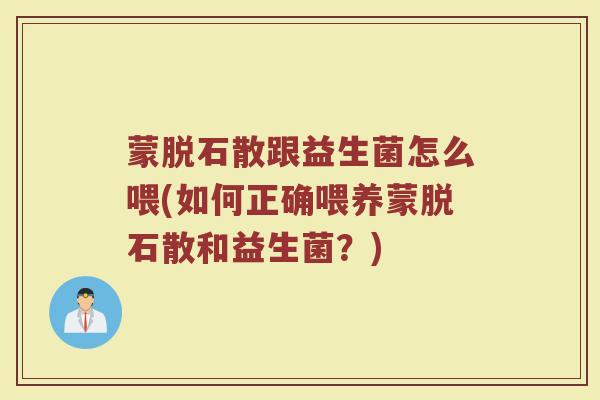蒙脱石散跟益生菌怎么喂(如何正确喂养蒙脱石散和益生菌？)