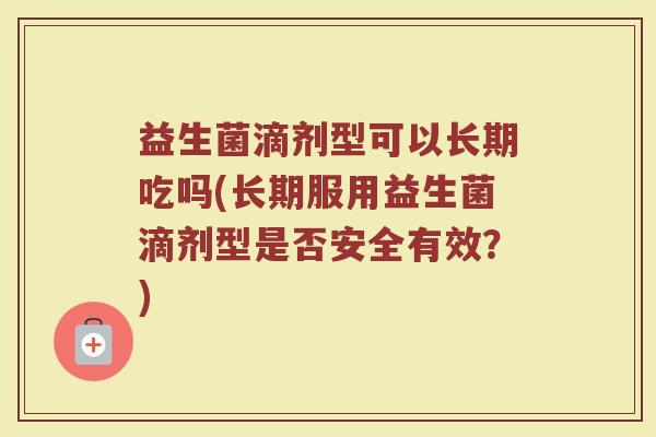 益生菌滴剂型可以长期吃吗(长期服用益生菌滴剂型是否安全有效？)