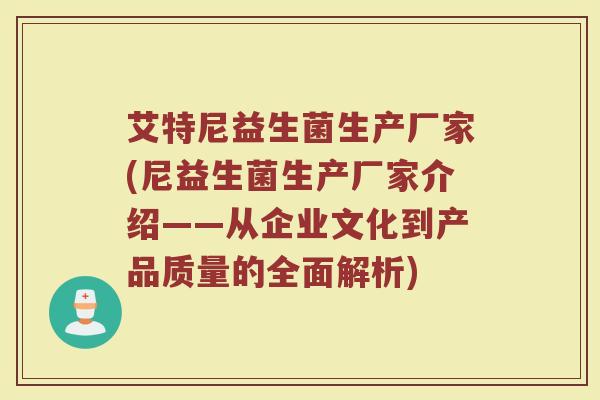 艾特尼益生菌生产厂家(尼益生菌生产厂家介绍——从企业文化到产品质量的全面解析)