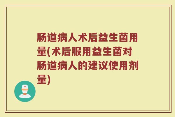 肠道病人术后益生菌用量(术后服用益生菌对肠道病人的建议使用剂量)
