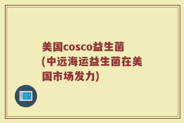 美国cosco益生菌(中远海运益生菌在美国市场发力)