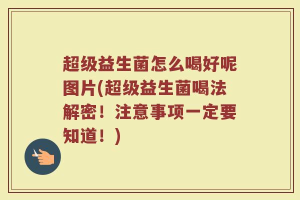 超级益生菌怎么喝好呢图片(超级益生菌喝法解密！注意事项一定要知道！)