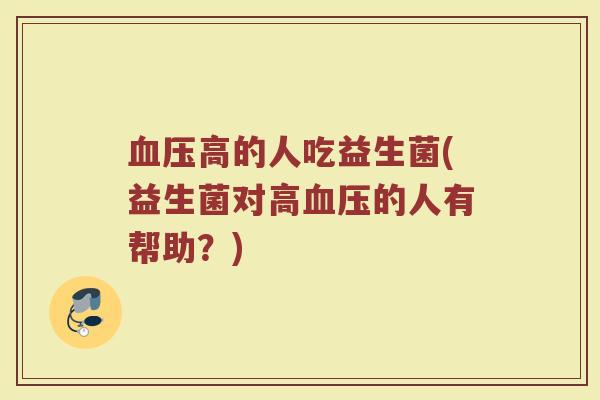 血压高的人吃益生菌(益生菌对高血压的人有帮助？)