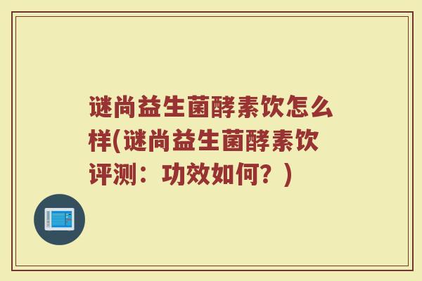 谜尚益生菌酵素饮怎么样(谜尚益生菌酵素饮评测：功效如何？)