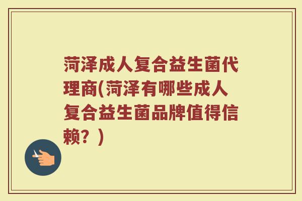 菏泽成人复合益生菌代理商(菏泽有哪些成人复合益生菌品牌值得信赖?)