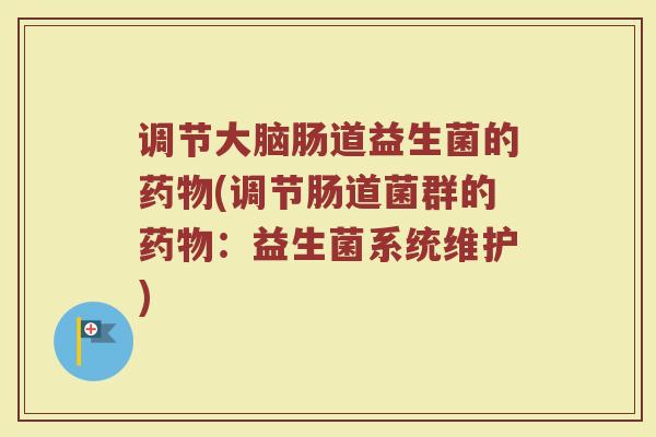 调节大脑肠道益生菌的药物(调节肠道菌群的药物：益生菌系统维护)