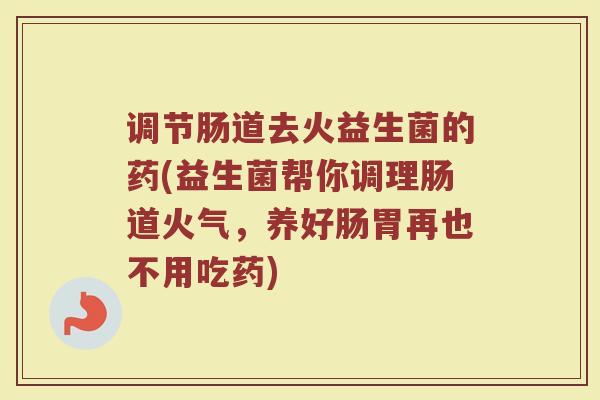 调节肠道去火益生菌的药(益生菌帮你调理肠道火气,养好肠胃再也不用吃药) 调节肠道去火益生菌的药(益生菌帮你调理肠道火气,养好肠胃再也不用吃药)