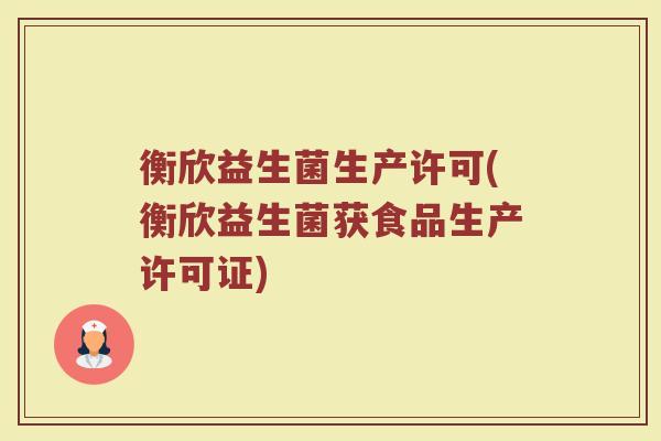 衡欣益生菌生产许可(衡欣益生菌获食品生产许可证)