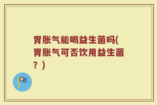 胃能喝益生菌吗(胃可否饮用益生菌?) 胃能喝益生菌吗(胃可否饮用益生菌?)
