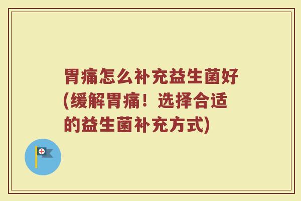 胃痛怎么补充益生菌好(缓解胃痛！选择合适的益生菌补充方式)