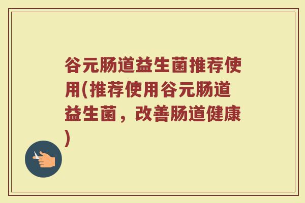 谷元肠道益生菌推荐使用(推荐使用谷元肠道益生菌，改善肠道健康)