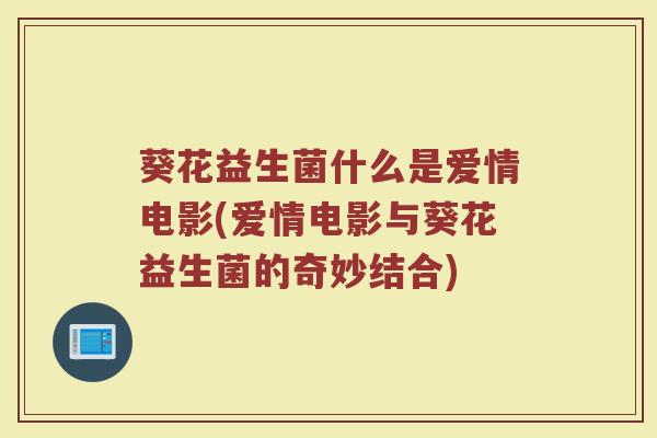 葵花益生菌什么是爱情电影(爱情电影与葵花益生菌的奇妙结合)