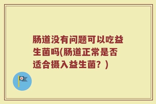 肠道没有问题可以吃益生菌吗(肠道正常是否适合摄入益生菌？)
