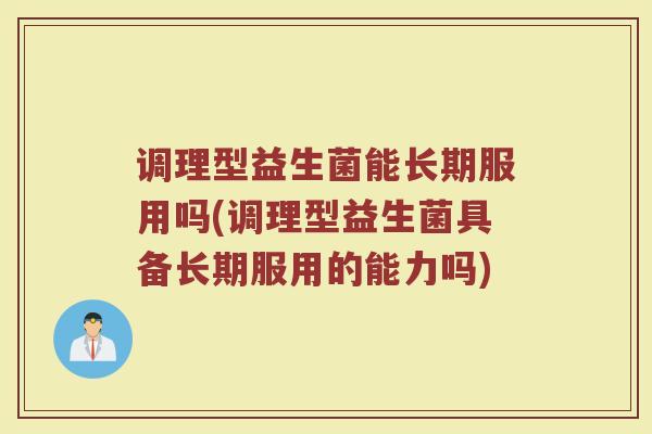 调理型益生菌能长期服用吗(调理型益生菌具备长期服用的能力吗)
