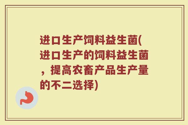 进口生产饲料益生菌(进口生产的饲料益生菌，提高农畜产品生产量的不二选择)