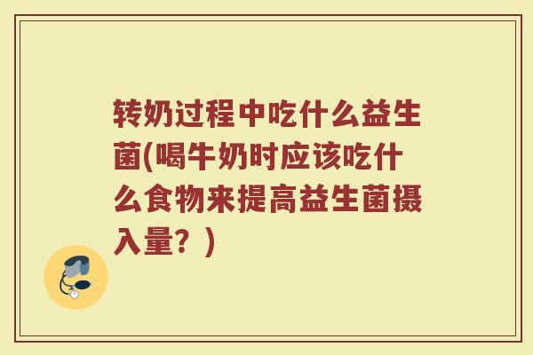 转奶过程中吃什么益生菌(喝牛奶时应该吃什么食物来提高益生菌摄入量?) 转奶过程中吃什么益生菌(喝牛奶时应该吃什么食物来提高益生菌摄入量?)