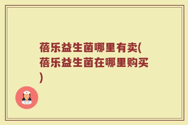 蓓乐益生菌哪里有卖(蓓乐益生菌在哪里购买)